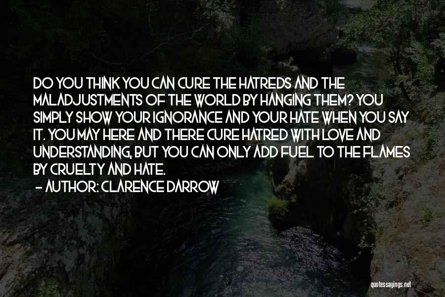 Clarence Darrow Quotes: Do You Think You Can Cure The Hatreds And The Maladjustments Of The World By Hanging Them? You Simply Show