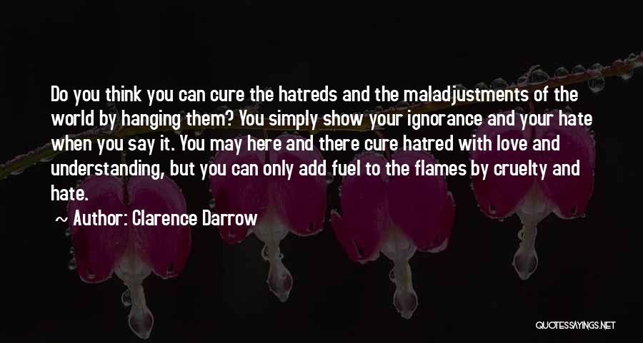 Clarence Darrow Quotes: Do You Think You Can Cure The Hatreds And The Maladjustments Of The World By Hanging Them? You Simply Show