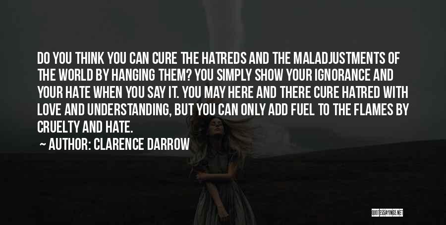 Clarence Darrow Quotes: Do You Think You Can Cure The Hatreds And The Maladjustments Of The World By Hanging Them? You Simply Show