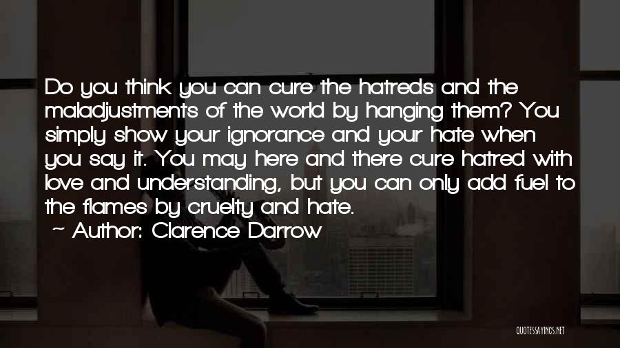 Clarence Darrow Quotes: Do You Think You Can Cure The Hatreds And The Maladjustments Of The World By Hanging Them? You Simply Show