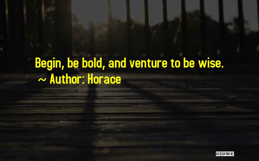 Horace Quotes: Begin, Be Bold, And Venture To Be Wise.