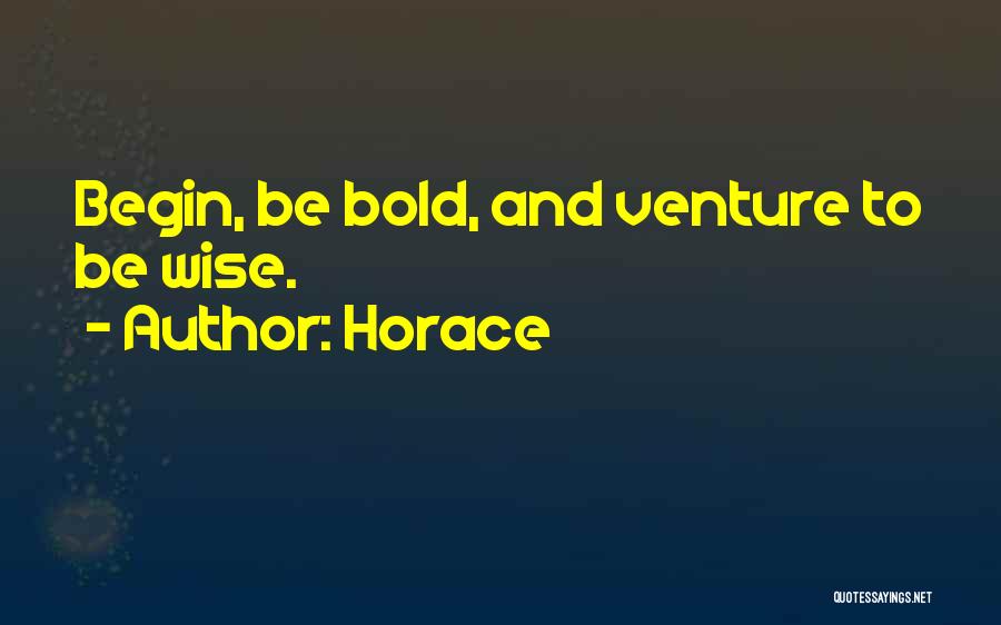 Horace Quotes: Begin, Be Bold, And Venture To Be Wise.