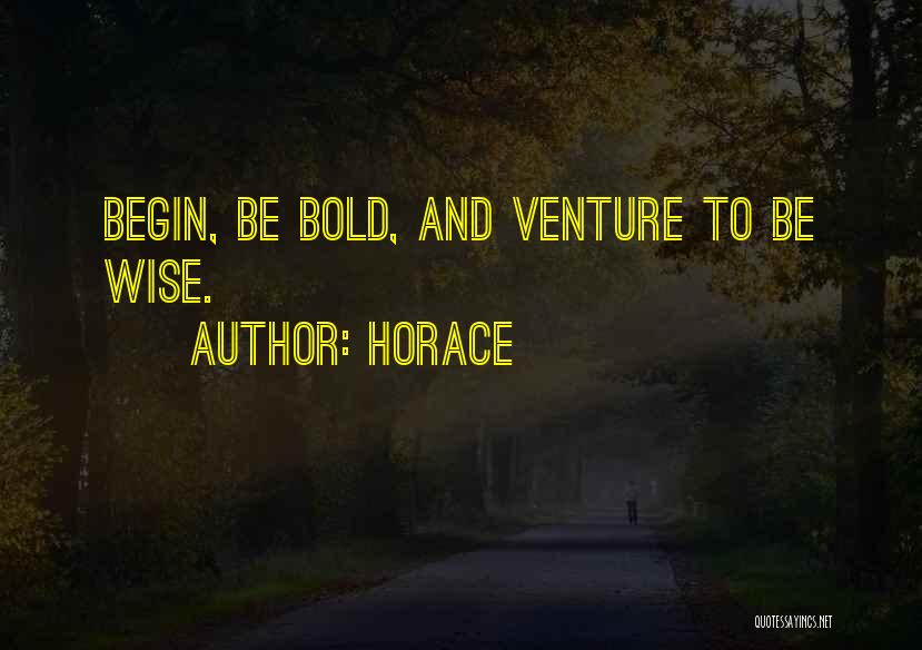 Horace Quotes: Begin, Be Bold, And Venture To Be Wise.