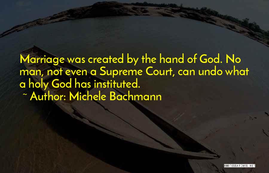 Michele Bachmann Quotes: Marriage Was Created By The Hand Of God. No Man, Not Even A Supreme Court, Can Undo What A Holy