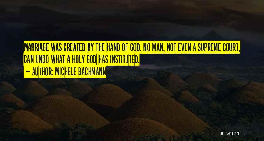 Michele Bachmann Quotes: Marriage Was Created By The Hand Of God. No Man, Not Even A Supreme Court, Can Undo What A Holy