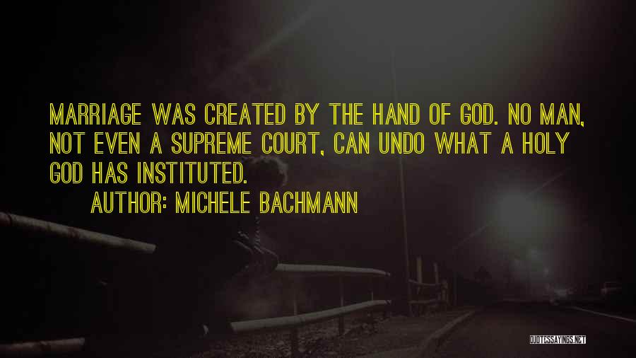 Michele Bachmann Quotes: Marriage Was Created By The Hand Of God. No Man, Not Even A Supreme Court, Can Undo What A Holy