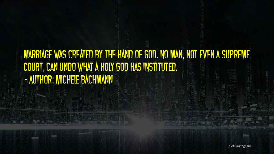 Michele Bachmann Quotes: Marriage Was Created By The Hand Of God. No Man, Not Even A Supreme Court, Can Undo What A Holy