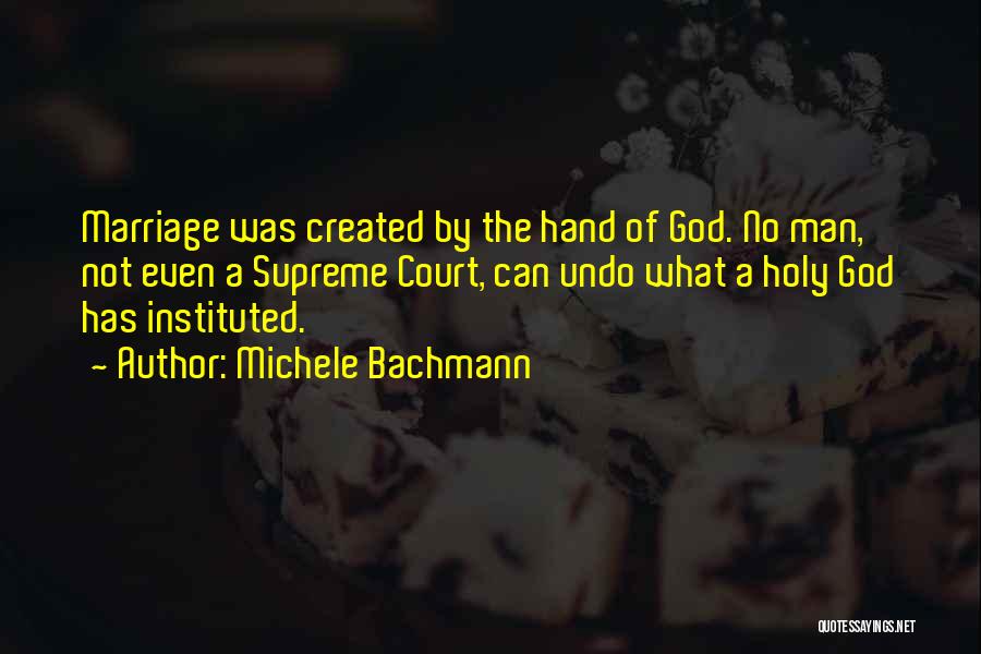 Michele Bachmann Quotes: Marriage Was Created By The Hand Of God. No Man, Not Even A Supreme Court, Can Undo What A Holy