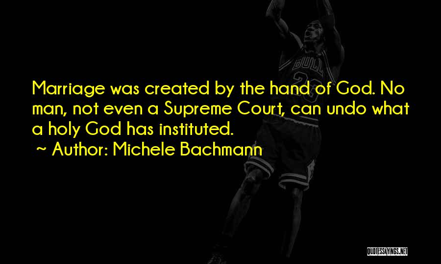 Michele Bachmann Quotes: Marriage Was Created By The Hand Of God. No Man, Not Even A Supreme Court, Can Undo What A Holy