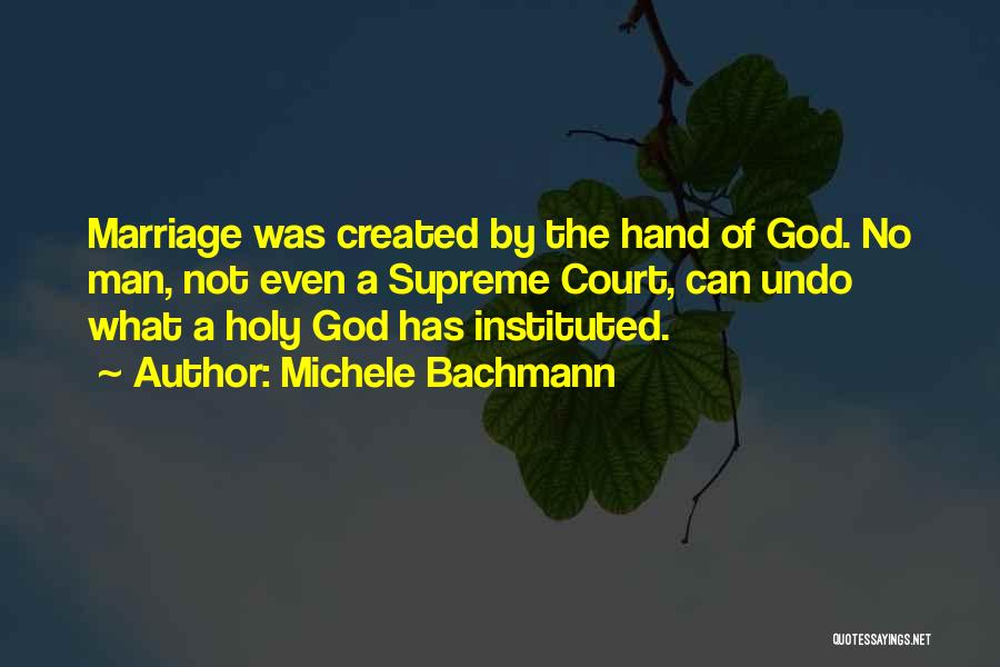 Michele Bachmann Quotes: Marriage Was Created By The Hand Of God. No Man, Not Even A Supreme Court, Can Undo What A Holy