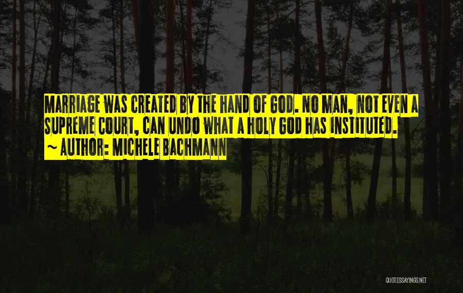 Michele Bachmann Quotes: Marriage Was Created By The Hand Of God. No Man, Not Even A Supreme Court, Can Undo What A Holy