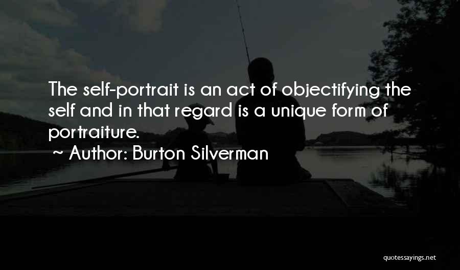 Burton Silverman Quotes: The Self-portrait Is An Act Of Objectifying The Self And In That Regard Is A Unique Form Of Portraiture.