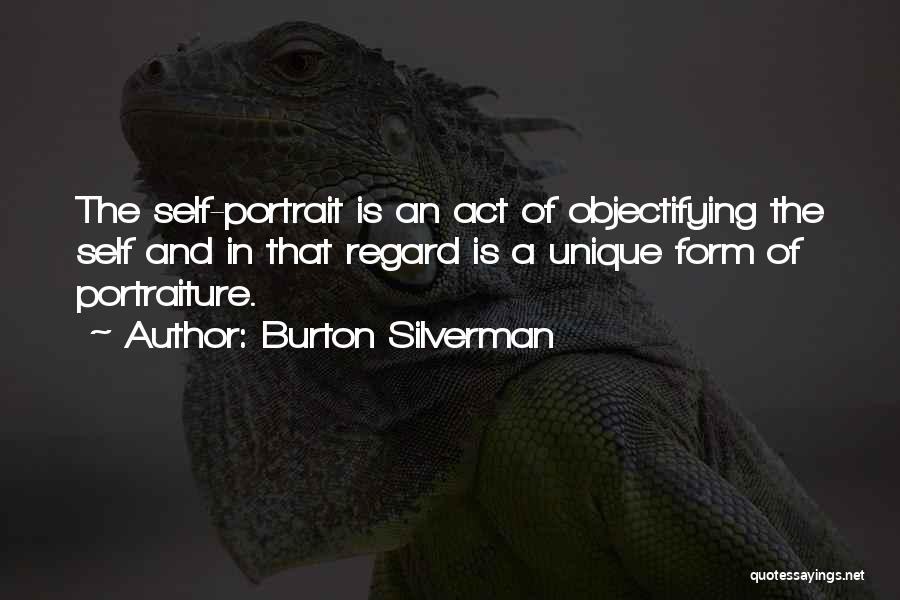 Burton Silverman Quotes: The Self-portrait Is An Act Of Objectifying The Self And In That Regard Is A Unique Form Of Portraiture.