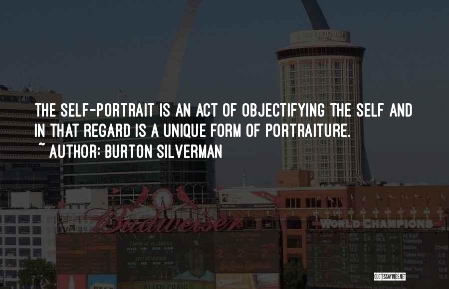 Burton Silverman Quotes: The Self-portrait Is An Act Of Objectifying The Self And In That Regard Is A Unique Form Of Portraiture.