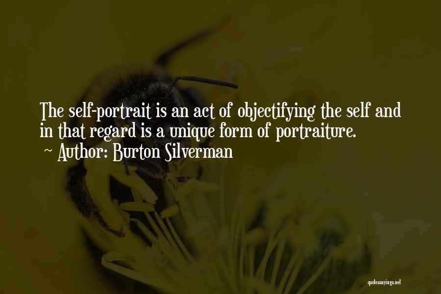 Burton Silverman Quotes: The Self-portrait Is An Act Of Objectifying The Self And In That Regard Is A Unique Form Of Portraiture.