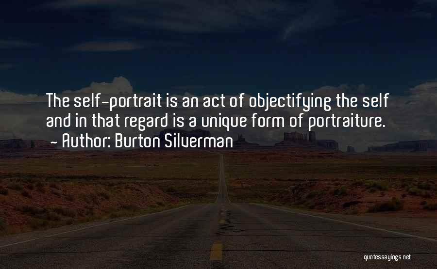 Burton Silverman Quotes: The Self-portrait Is An Act Of Objectifying The Self And In That Regard Is A Unique Form Of Portraiture.