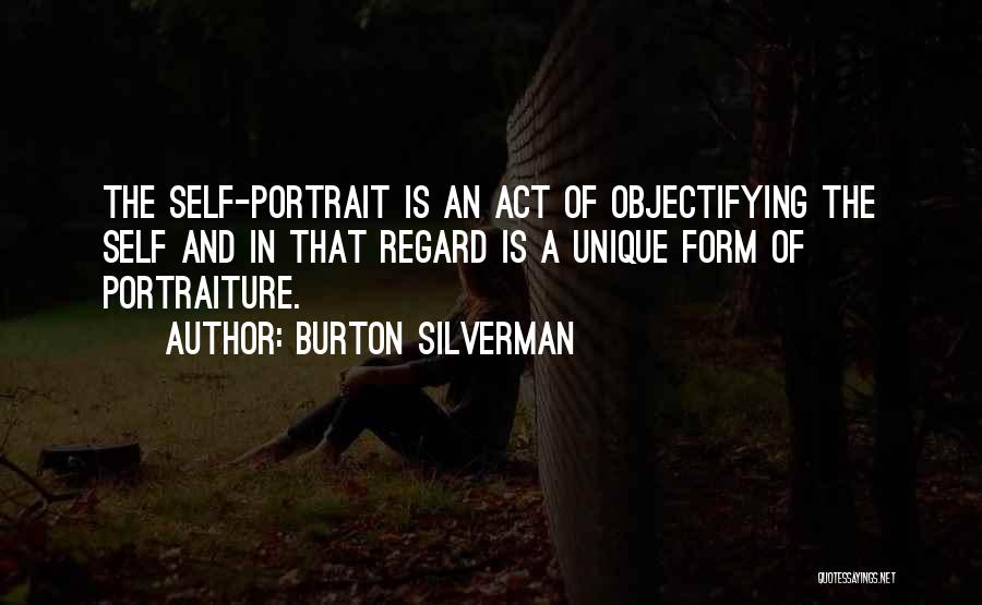 Burton Silverman Quotes: The Self-portrait Is An Act Of Objectifying The Self And In That Regard Is A Unique Form Of Portraiture.