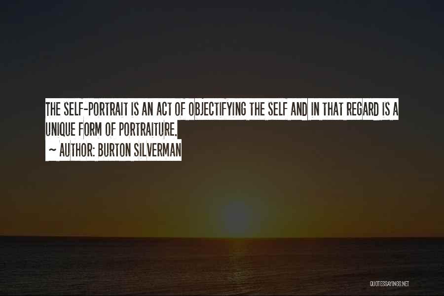 Burton Silverman Quotes: The Self-portrait Is An Act Of Objectifying The Self And In That Regard Is A Unique Form Of Portraiture.