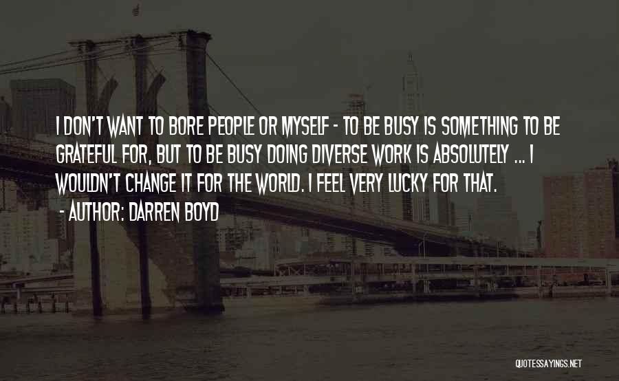 Darren Boyd Quotes: I Don't Want To Bore People Or Myself - To Be Busy Is Something To Be Grateful For, But To