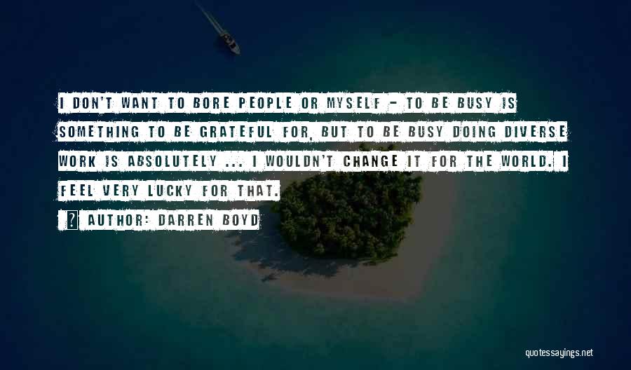 Darren Boyd Quotes: I Don't Want To Bore People Or Myself - To Be Busy Is Something To Be Grateful For, But To