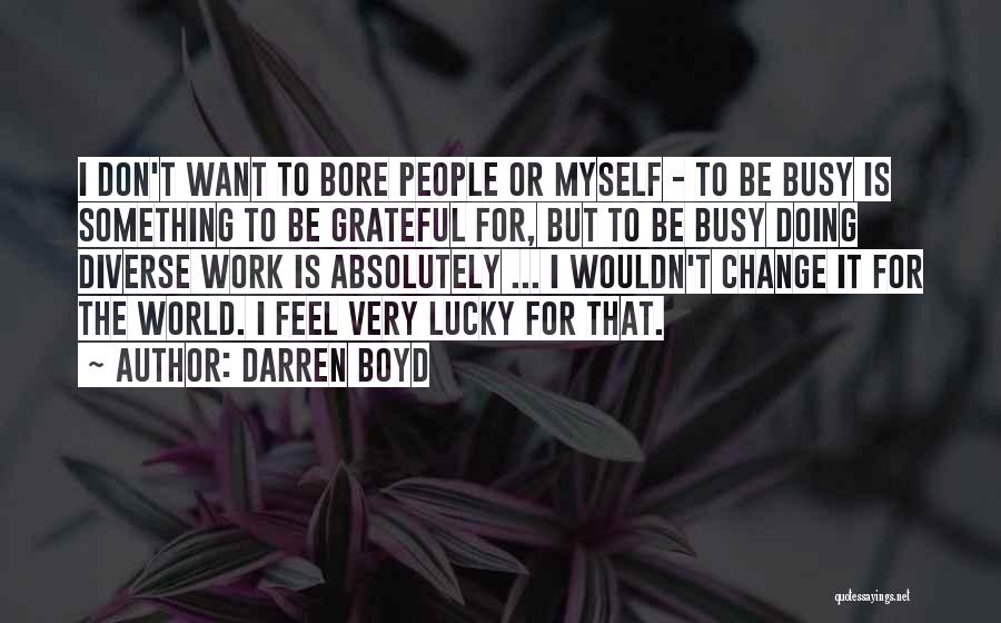 Darren Boyd Quotes: I Don't Want To Bore People Or Myself - To Be Busy Is Something To Be Grateful For, But To