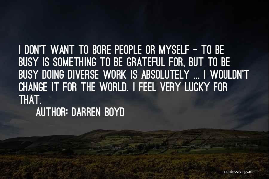 Darren Boyd Quotes: I Don't Want To Bore People Or Myself - To Be Busy Is Something To Be Grateful For, But To