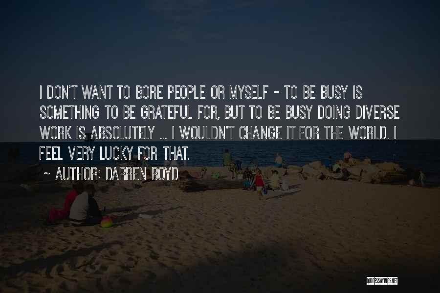 Darren Boyd Quotes: I Don't Want To Bore People Or Myself - To Be Busy Is Something To Be Grateful For, But To