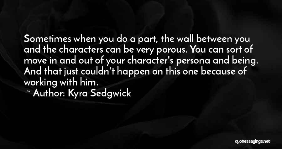 Kyra Sedgwick Quotes: Sometimes When You Do A Part, The Wall Between You And The Characters Can Be Very Porous. You Can Sort