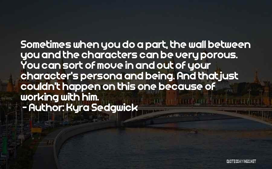 Kyra Sedgwick Quotes: Sometimes When You Do A Part, The Wall Between You And The Characters Can Be Very Porous. You Can Sort