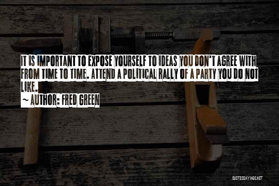 Fred Green Quotes: It Is Important To Expose Yourself To Ideas You Don't Agree With From Time To Time. Attend A Political Rally