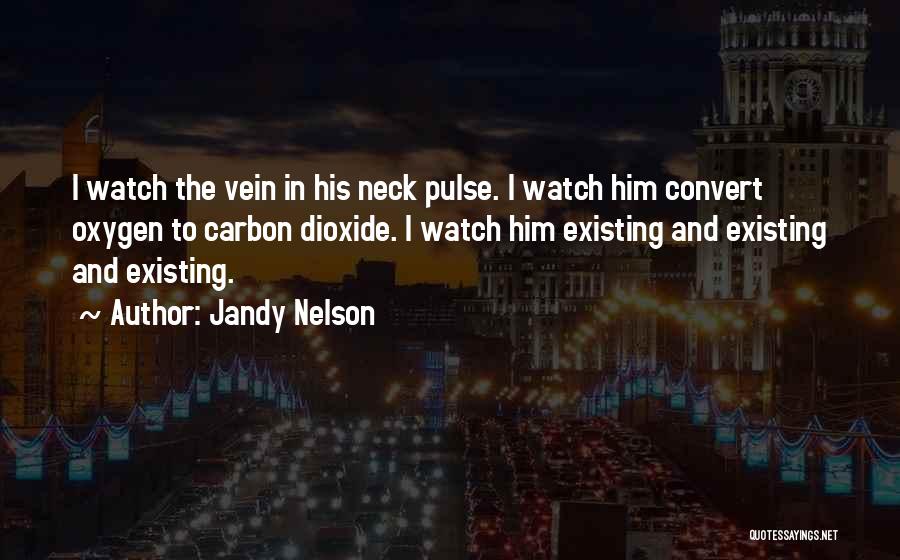 Jandy Nelson Quotes: I Watch The Vein In His Neck Pulse. I Watch Him Convert Oxygen To Carbon Dioxide. I Watch Him Existing