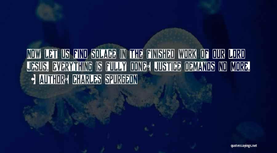 Charles Spurgeon Quotes: Now Let Us Find Solace In The Finished Work Of Our Lord Jesus. Everything Is Fully Done: Justice Demands No