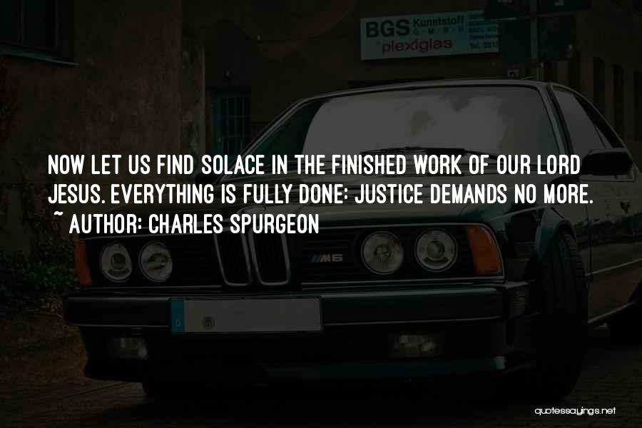 Charles Spurgeon Quotes: Now Let Us Find Solace In The Finished Work Of Our Lord Jesus. Everything Is Fully Done: Justice Demands No