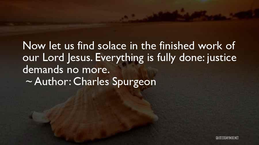 Charles Spurgeon Quotes: Now Let Us Find Solace In The Finished Work Of Our Lord Jesus. Everything Is Fully Done: Justice Demands No