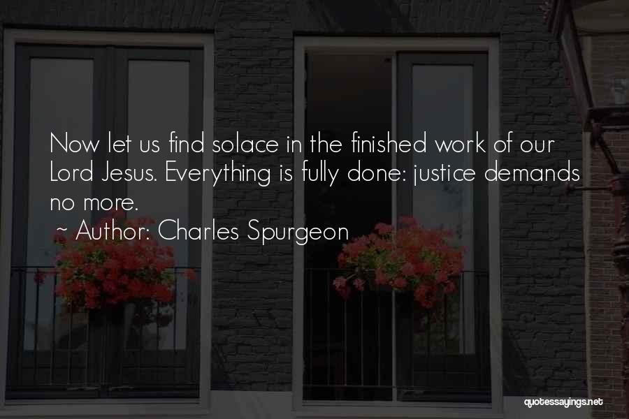 Charles Spurgeon Quotes: Now Let Us Find Solace In The Finished Work Of Our Lord Jesus. Everything Is Fully Done: Justice Demands No