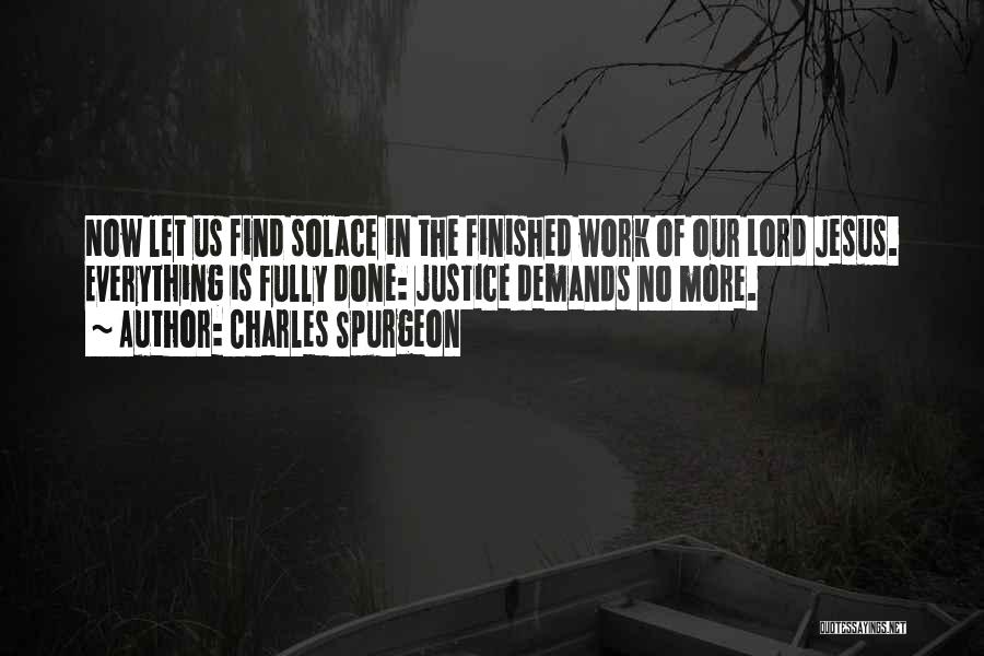Charles Spurgeon Quotes: Now Let Us Find Solace In The Finished Work Of Our Lord Jesus. Everything Is Fully Done: Justice Demands No