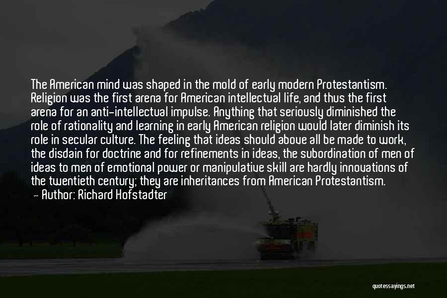 Richard Hofstadter Quotes: The American Mind Was Shaped In The Mold Of Early Modern Protestantism. Religion Was The First Arena For American Intellectual