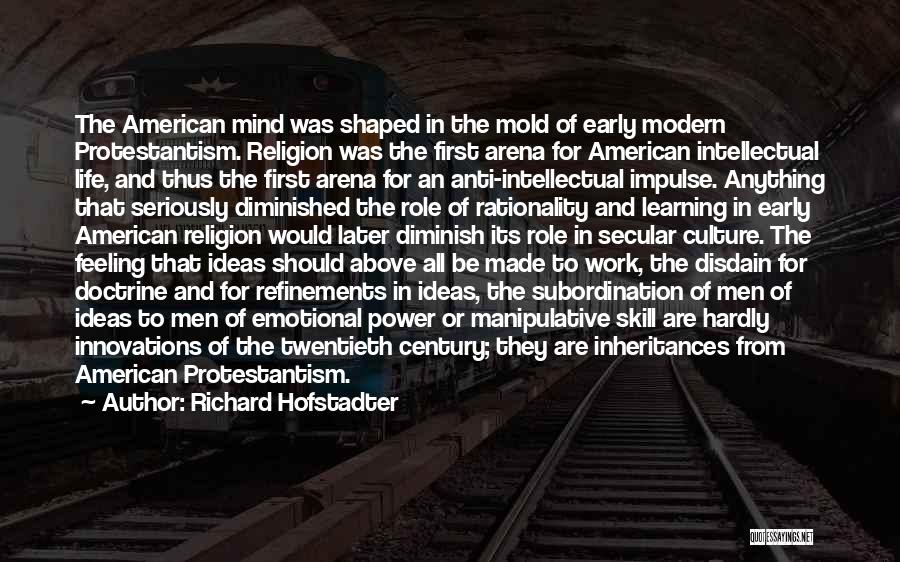 Richard Hofstadter Quotes: The American Mind Was Shaped In The Mold Of Early Modern Protestantism. Religion Was The First Arena For American Intellectual