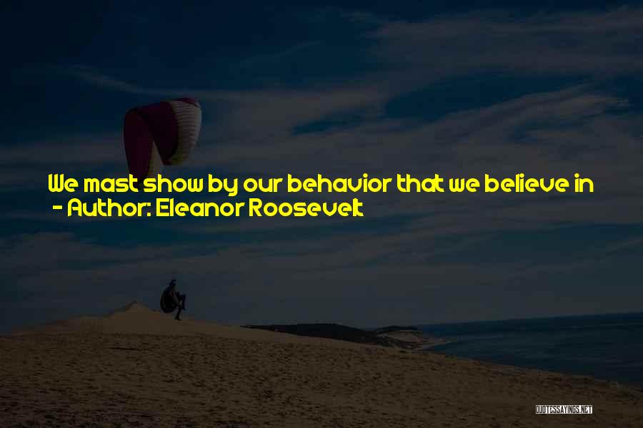 Eleanor Roosevelt Quotes: We Mast Show By Our Behavior That We Believe In Equality And Justice And That Our Religion Teaches Faith And