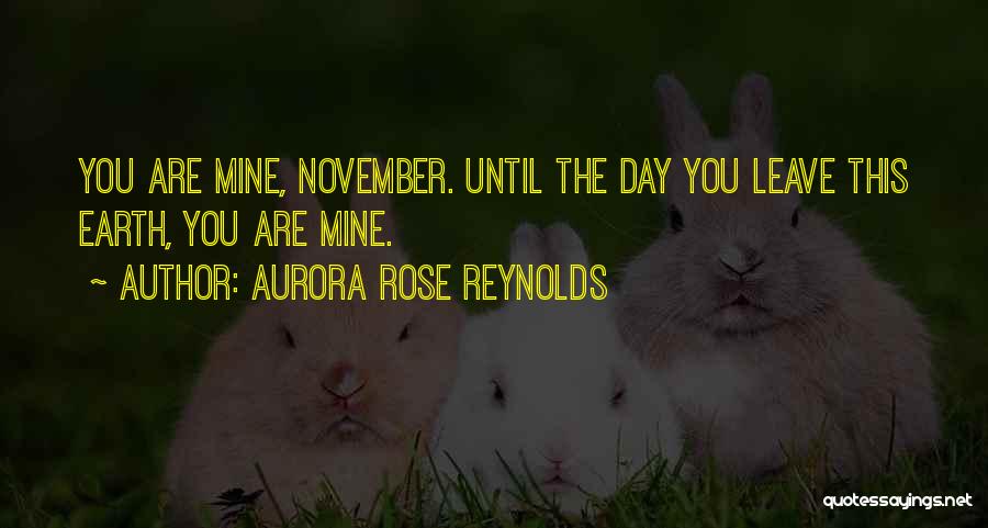 Aurora Rose Reynolds Quotes: You Are Mine, November. Until The Day You Leave This Earth, You Are Mine.