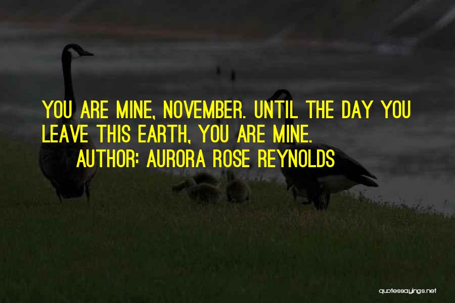 Aurora Rose Reynolds Quotes: You Are Mine, November. Until The Day You Leave This Earth, You Are Mine.