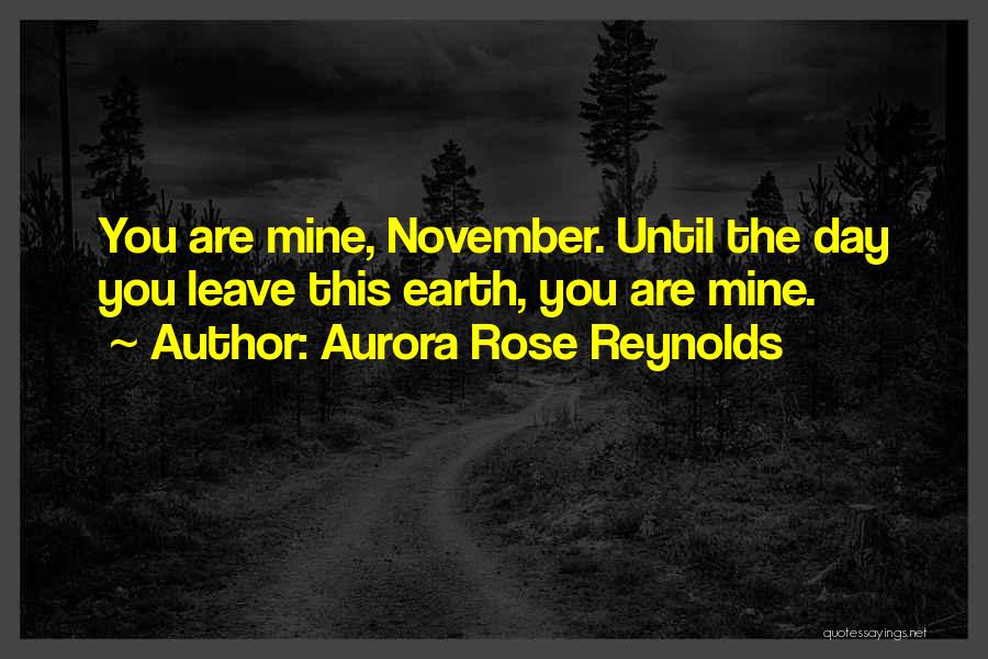 Aurora Rose Reynolds Quotes: You Are Mine, November. Until The Day You Leave This Earth, You Are Mine.