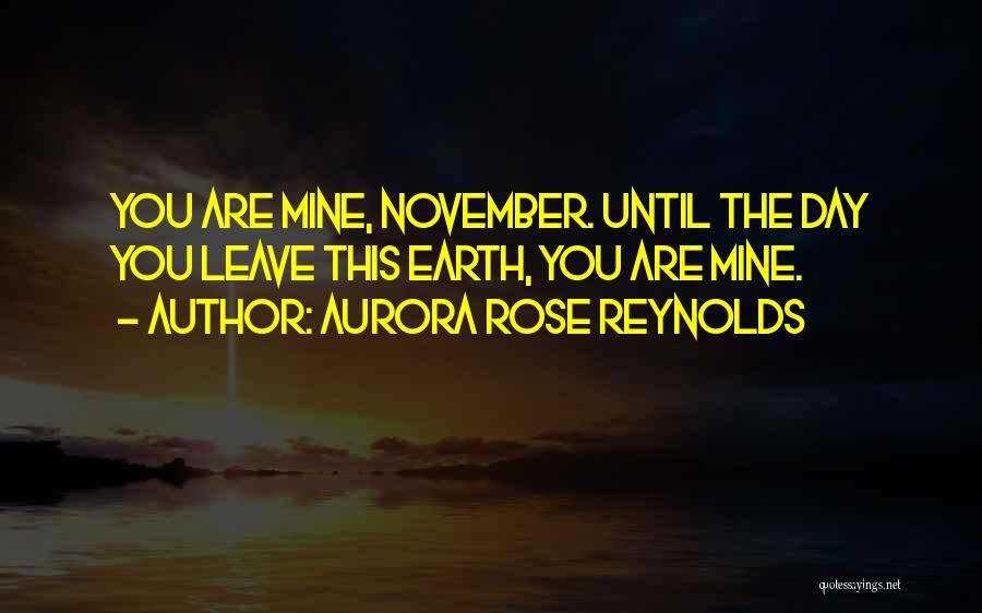 Aurora Rose Reynolds Quotes: You Are Mine, November. Until The Day You Leave This Earth, You Are Mine.