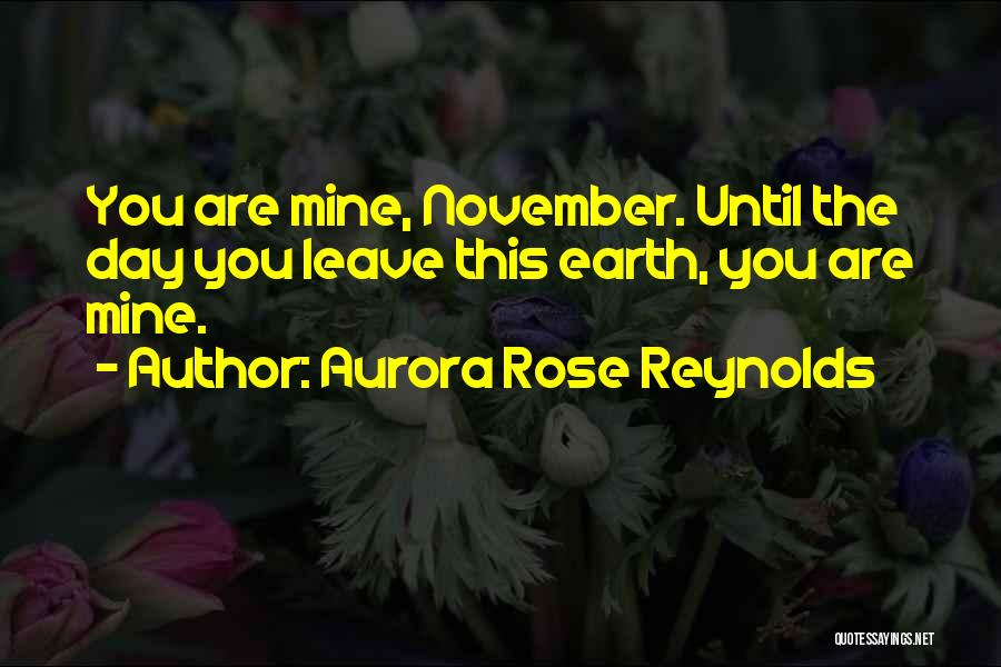 Aurora Rose Reynolds Quotes: You Are Mine, November. Until The Day You Leave This Earth, You Are Mine.