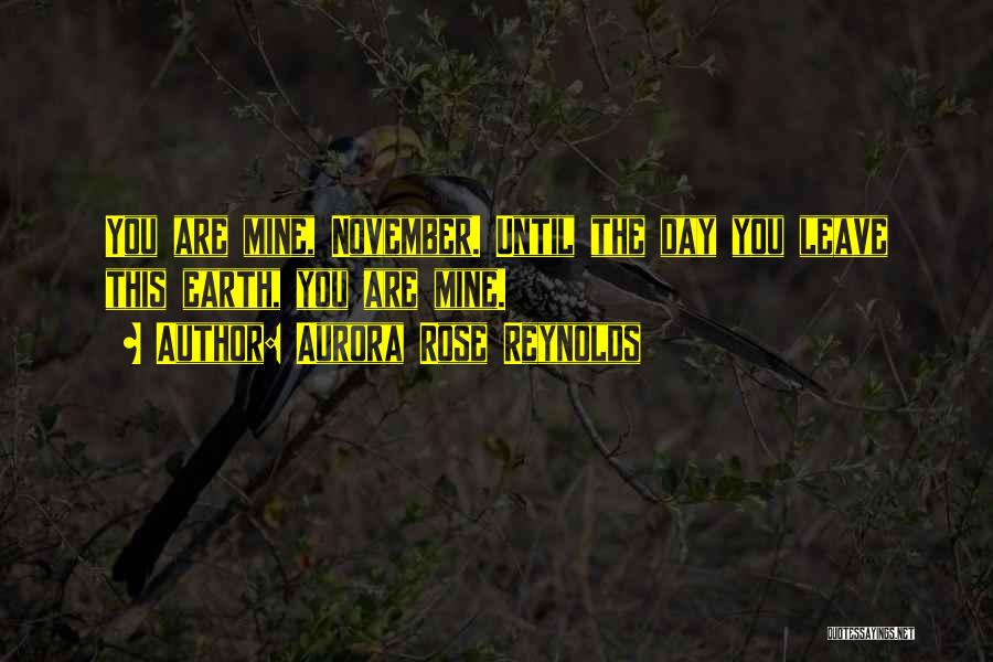 Aurora Rose Reynolds Quotes: You Are Mine, November. Until The Day You Leave This Earth, You Are Mine.