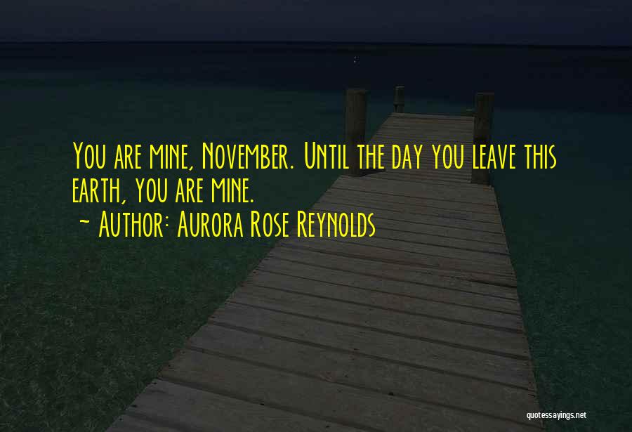 Aurora Rose Reynolds Quotes: You Are Mine, November. Until The Day You Leave This Earth, You Are Mine.