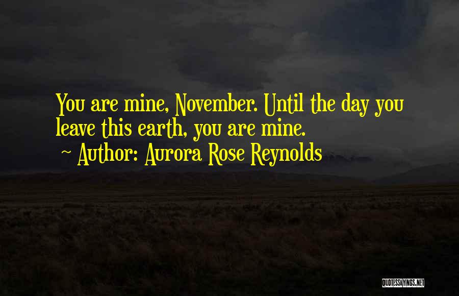 Aurora Rose Reynolds Quotes: You Are Mine, November. Until The Day You Leave This Earth, You Are Mine.