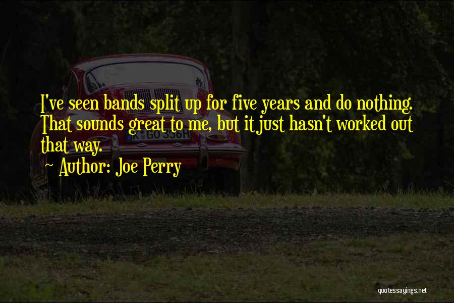 Joe Perry Quotes: I've Seen Bands Split Up For Five Years And Do Nothing. That Sounds Great To Me, But It Just Hasn't