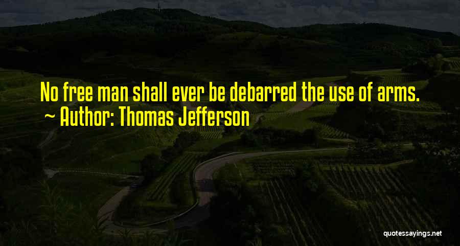 Thomas Jefferson Quotes: No Free Man Shall Ever Be Debarred The Use Of Arms.