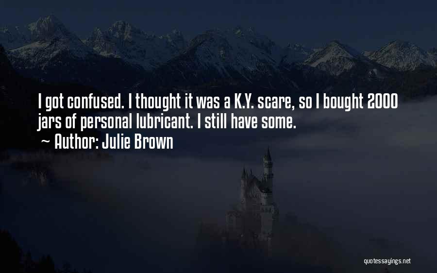 Julie Brown Quotes: I Got Confused. I Thought It Was A K.y. Scare, So I Bought 2000 Jars Of Personal Lubricant. I Still